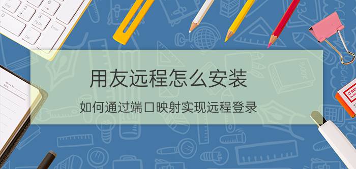 用友远程怎么安装 如何通过端口映射实现远程登录？